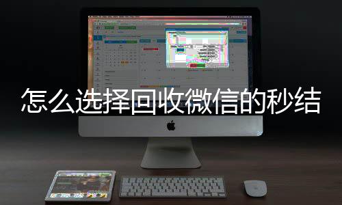 怎么选择回收微信的在线收微信秒结平台（高价回收微信秒结平台）
